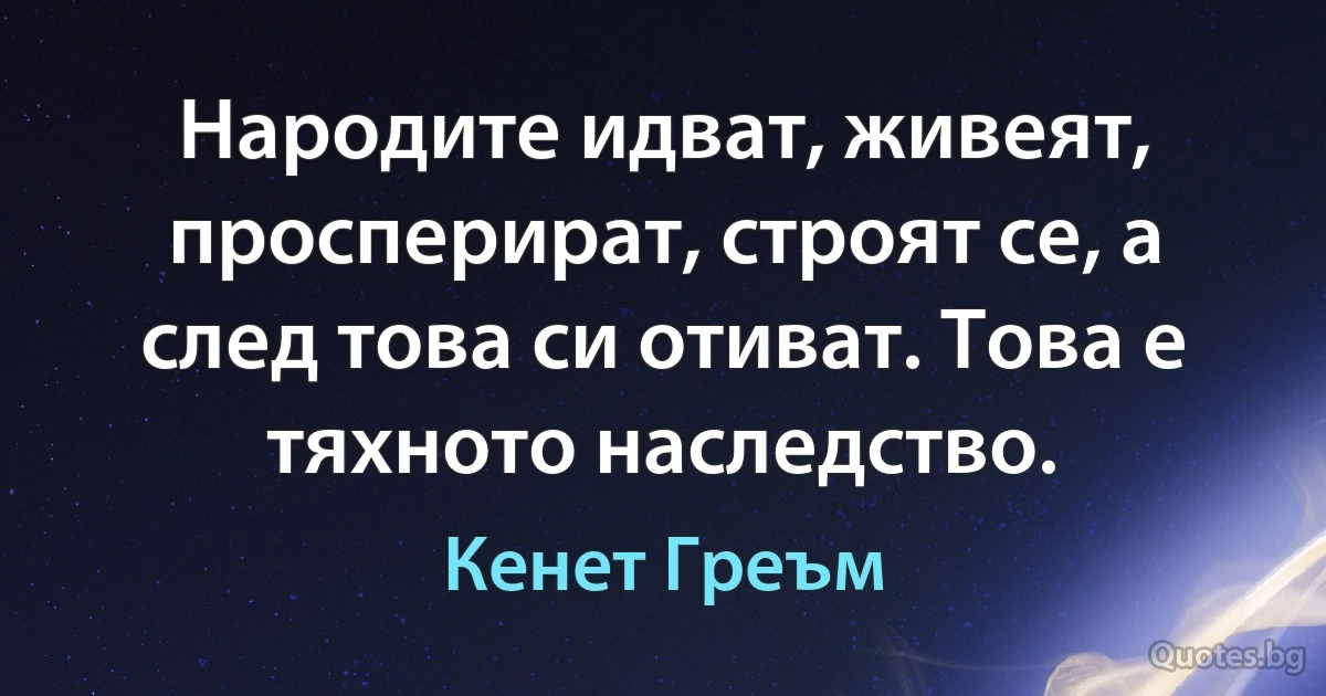 Народите идват, живеят, просперират, строят се, а след това си отиват. Това е тяхното наследство. (Кенет Греъм)