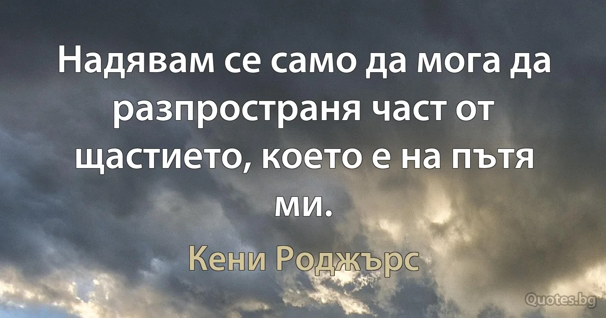 Надявам се само да мога да разпространя част от щастието, което е на пътя ми. (Кени Роджърс)