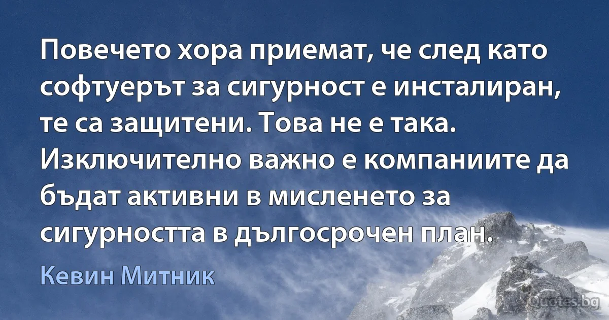 Повечето хора приемат, че след като софтуерът за сигурност е инсталиран, те са защитени. Това не е така. Изключително важно е компаниите да бъдат активни в мисленето за сигурността в дългосрочен план. (Кевин Митник)