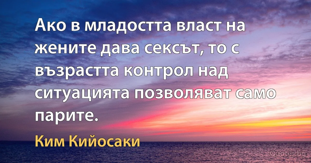 Ако в младостта власт на жените дава сексът, то с възрастта контрол над ситуацията позволяват само парите. (Ким Кийосаки)