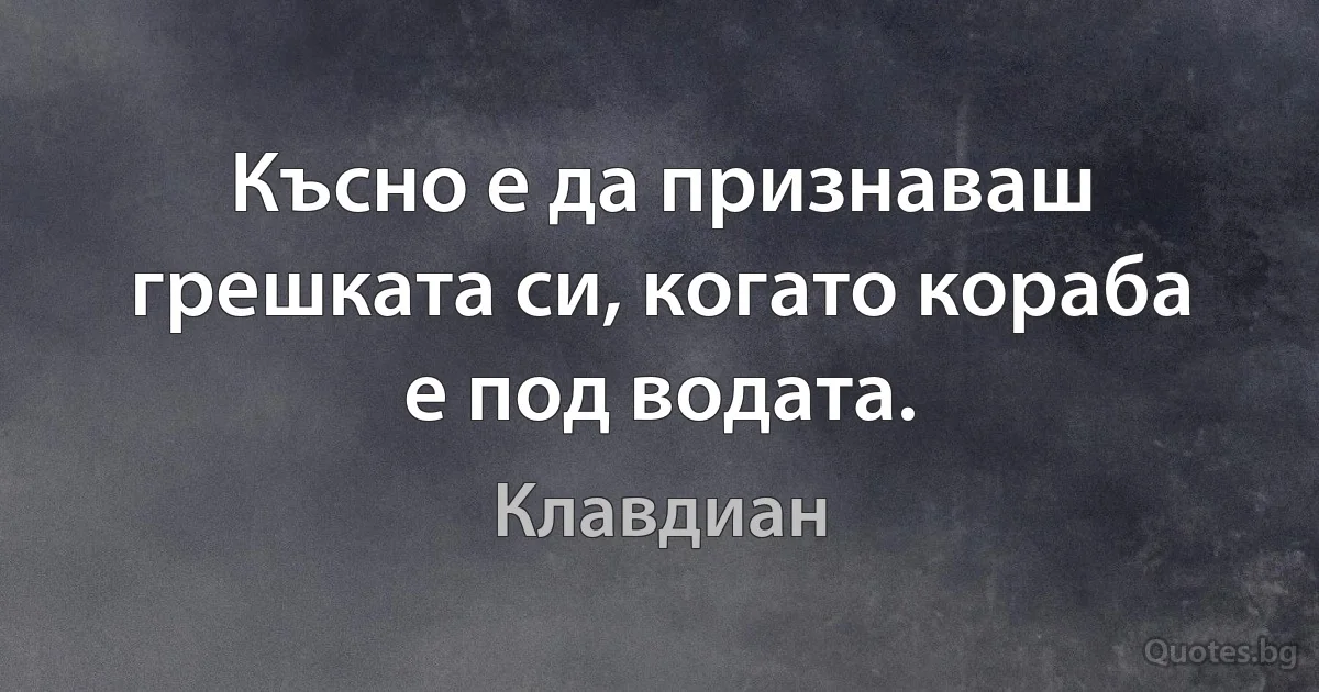 Късно е да признаваш грешката си, когато кораба е под водата. (Клавдиан)