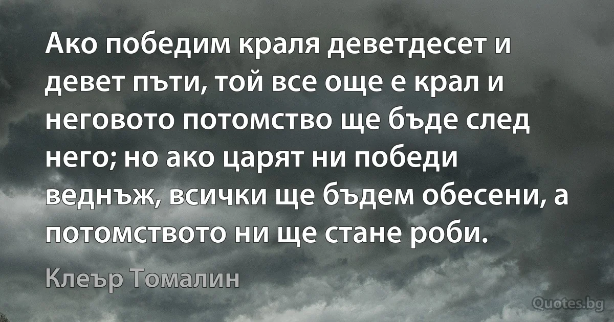 Ако победим краля деветдесет и девет пъти, той все още е крал и неговото потомство ще бъде след него; но ако царят ни победи веднъж, всички ще бъдем обесени, а потомството ни ще стане роби. (Клеър Томалин)