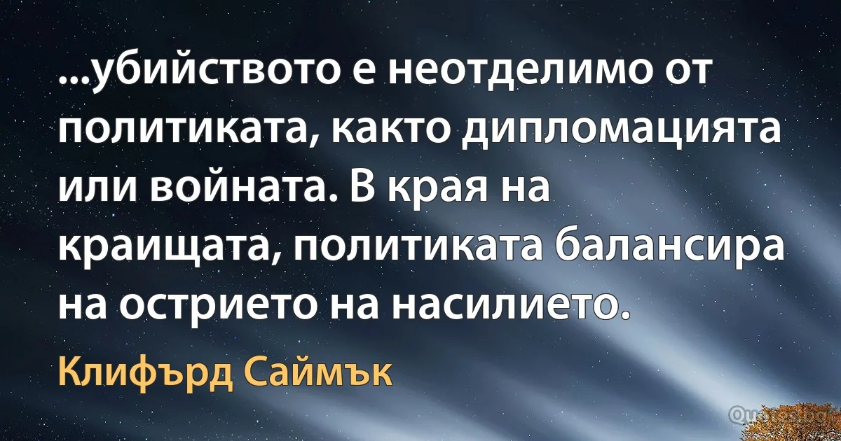 ...убийството е неотделимо от политиката, както дипломацията или войната. В края на краищата, политиката балансира на острието на насилието. (Клифърд Саймък)