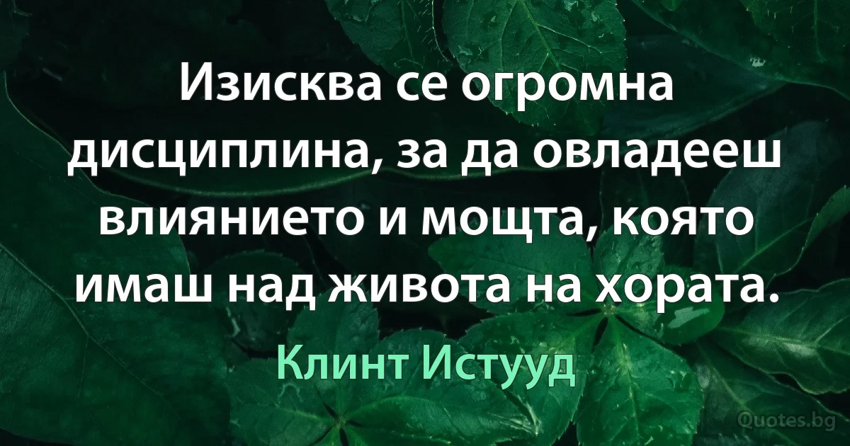 Изисква се огромна дисциплина, за да овладееш влиянието и мощта, която имаш над живота на хората. (Клинт Истууд)