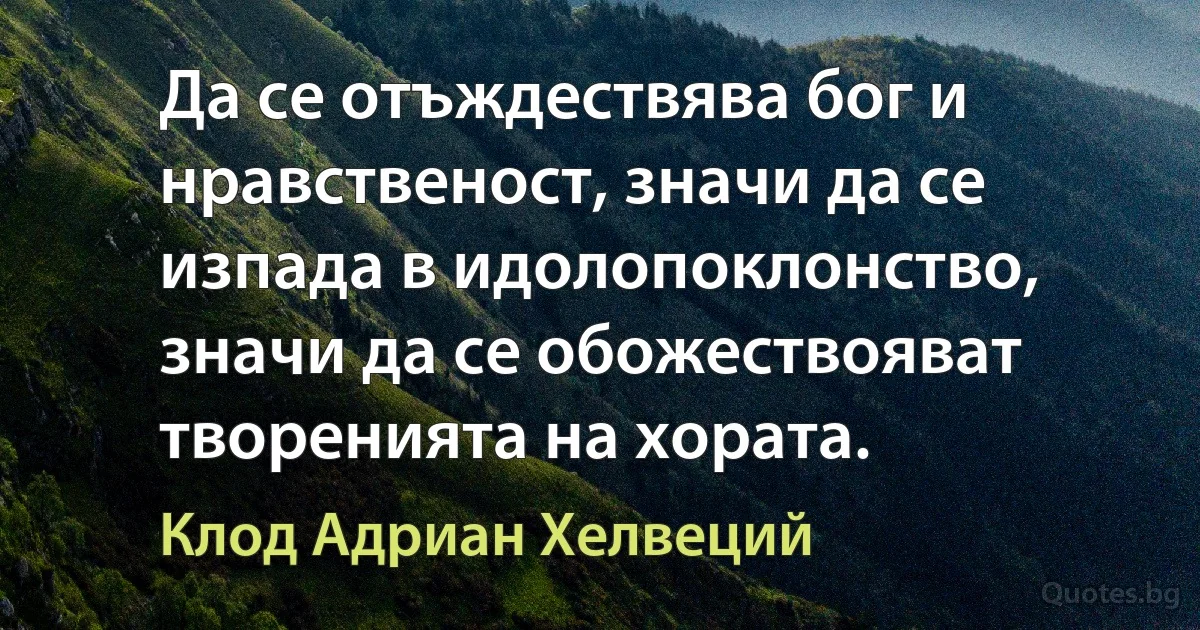 Да се отъждествява бог и нравственост, значи да се изпада в идолопоклонство, значи да се обожествояват творенията на хората. (Клод Адриан Хелвеций)