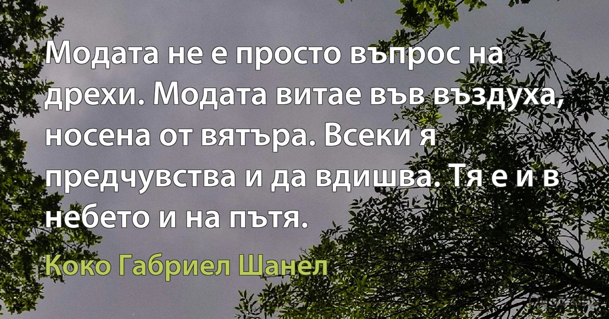 Модата не е просто въпрос на дрехи. Модата витае във въздуха, носена от вятъра. Всеки я предчувства и да вдишва. Тя е и в небето и на пътя. (Коко Габриел Шанел)