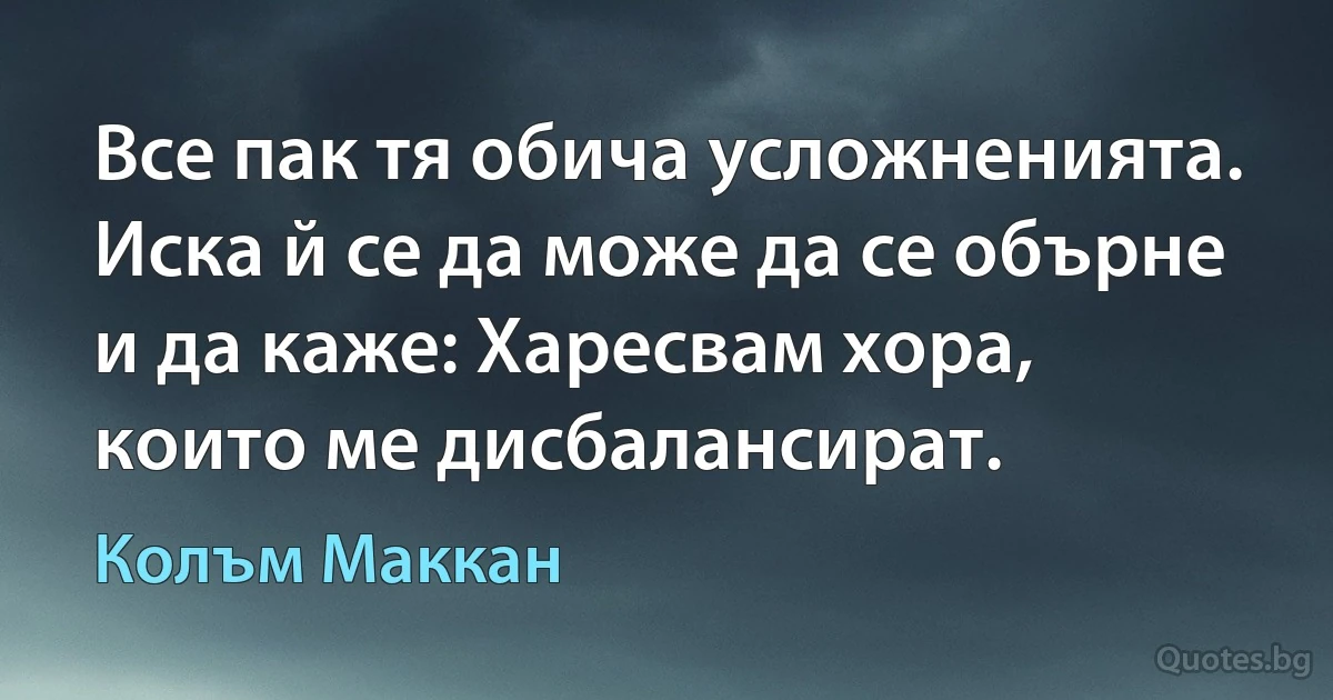 Все пак тя обича усложненията. Иска й се да може да се обърне и да каже: Харесвам хора, които ме дисбалансират. (Колъм Маккан)