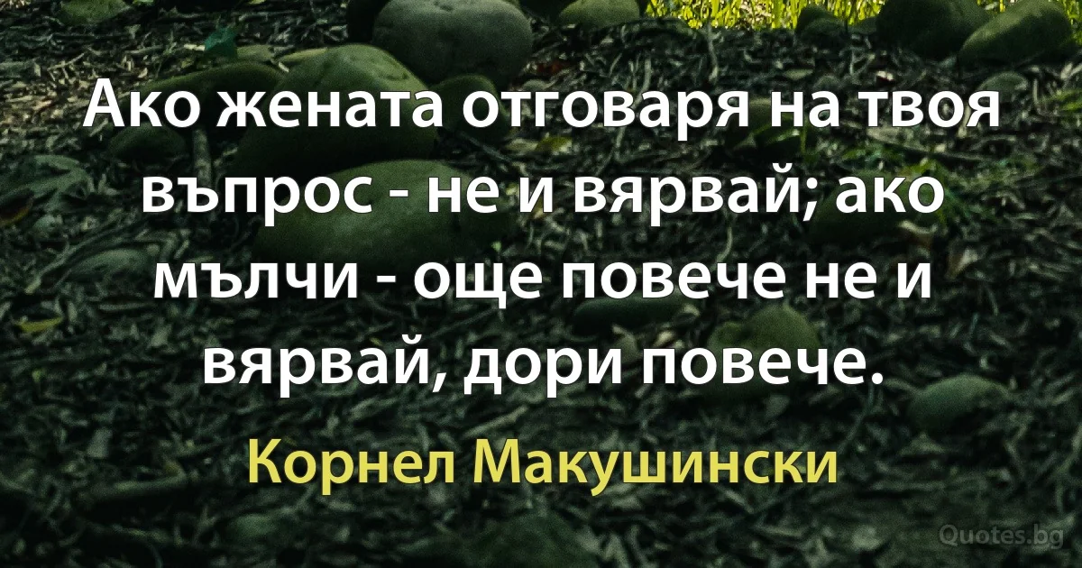 Ако жената отговаря на твоя въпрос - не и вярвай; ако мълчи - още повече не и вярвай, дори повече. (Корнел Макушински)