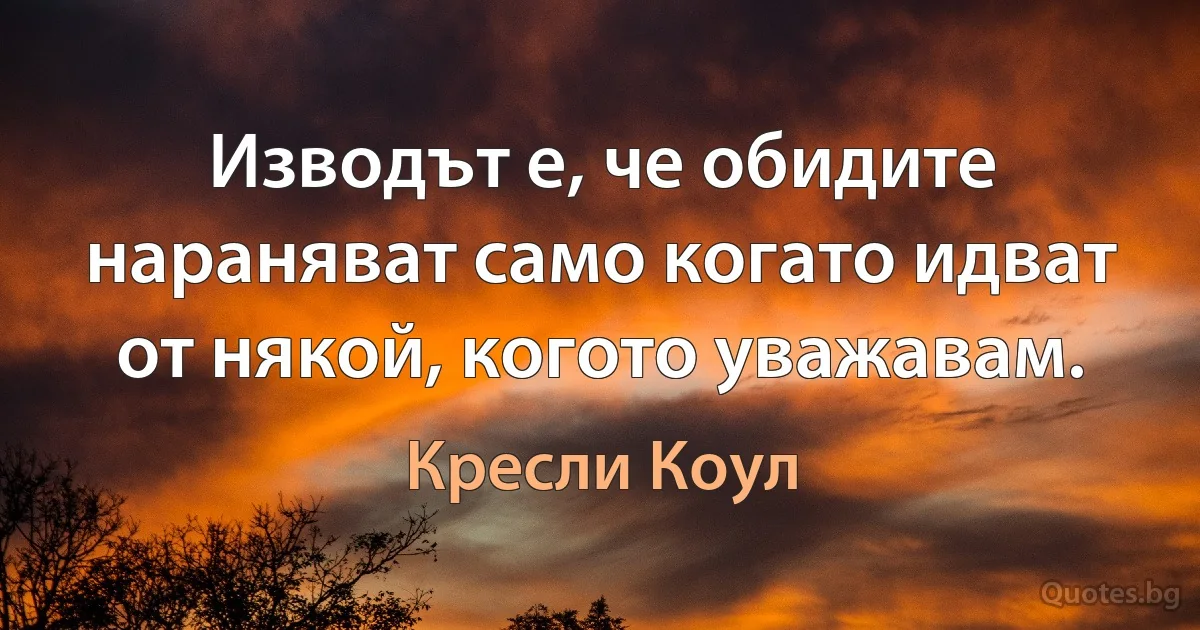 Изводът е, че обидите нараняват само когато идват от някой, когото уважавам. (Кресли Коул)