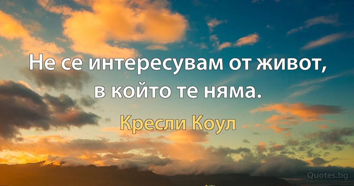 Не се интересувам от живот, в който те няма. (Кресли Коул)