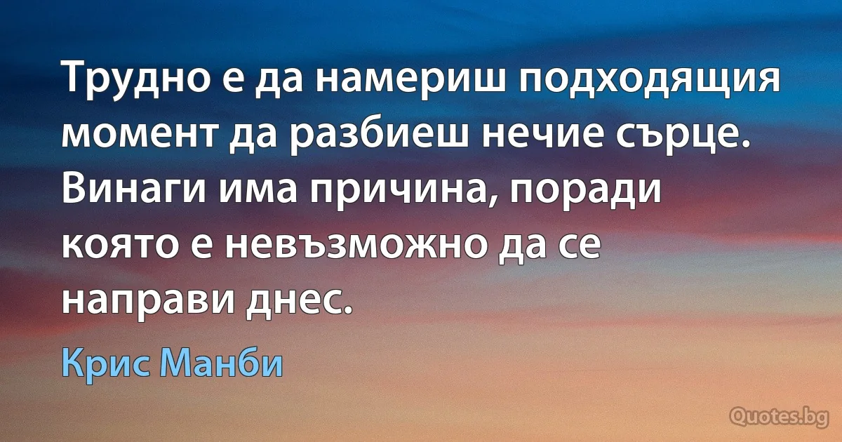 Трудно е да намериш подходящия момент да разбиеш нечие сърце. Винаги има причина, поради която е невъзможно да се направи днес. (Крис Манби)