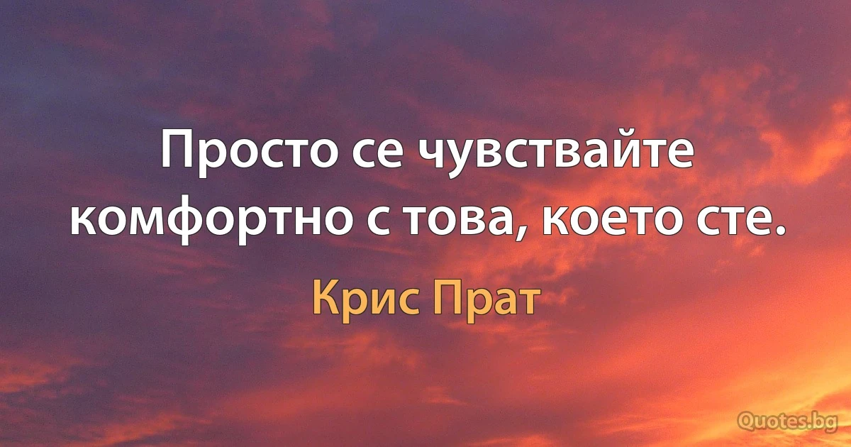 Просто се чувствайте комфортно с това, което сте. (Крис Прат)