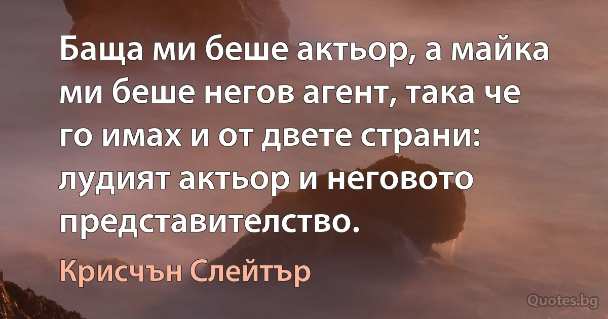 Баща ми беше актьор, а майка ми беше негов агент, така че го имах и от двете страни: лудият актьор и неговото представителство. (Крисчън Слейтър)