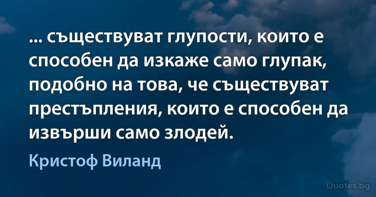 ... съществуват глупости, които е способен да изкаже само глупак, подобно на това, че съществуват престъпления, които е способен да извърши само злодей. (Кристоф Виланд)