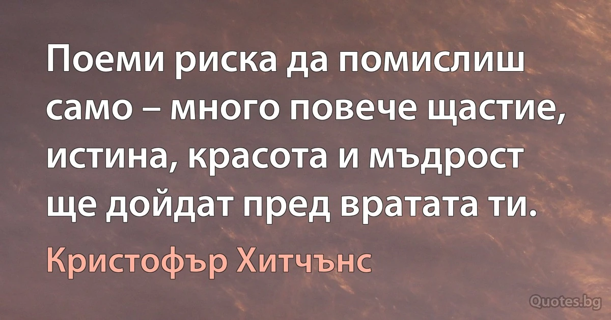 Поеми риска да помислиш само – много повече щастие, истина, красота и мъдрост ще дойдат пред вратата ти. (Кристофър Хитчънс)