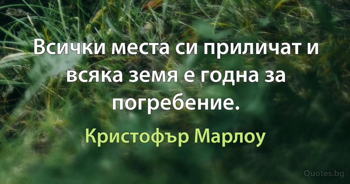 Всички места си приличат и всяка земя е годна за погребение. (Кристофър Марлоу)