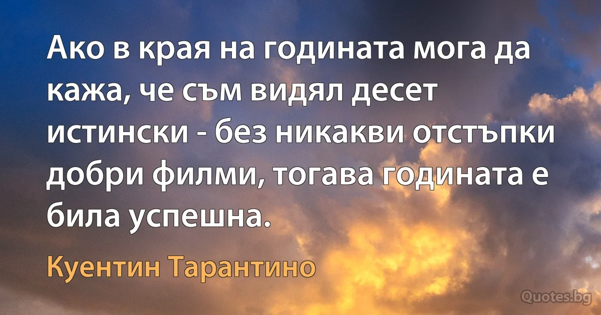 Ако в края на годината мога да кажа, че съм видял десет истински - без никакви отстъпки добри филми, тогава годината е била успешна. (Куентин Тарантино)