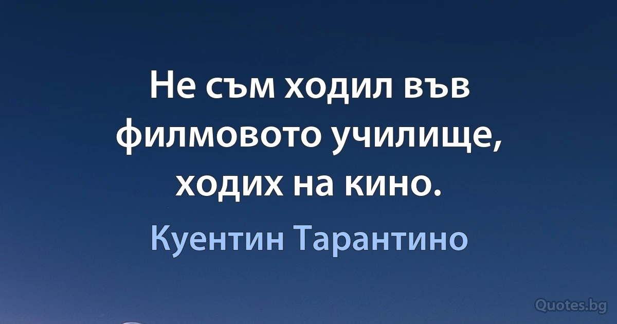 Не съм ходил във филмовото училище, ходих на кино. (Куентин Тарантино)