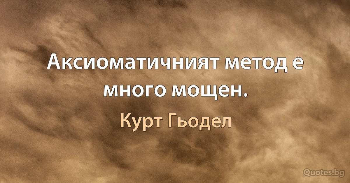 Аксиоматичният метод е много мощен. (Курт Гьодел)