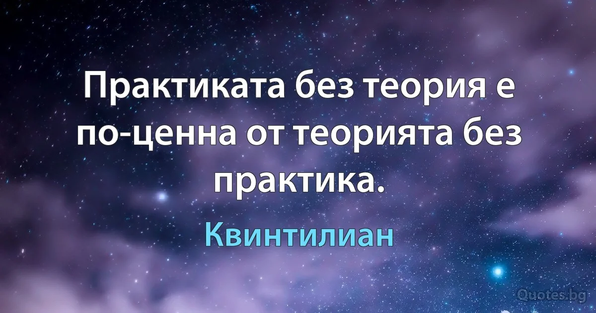 Практиката без теория е по-ценна от теорията без практика. (Квинтилиан)