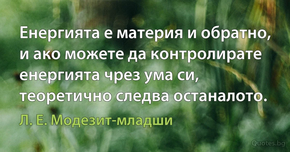 Енергията е материя и обратно, и ако можете да контролирате енергията чрез ума си, теоретично следва останалото. (Л. Е. Модезит-младши)