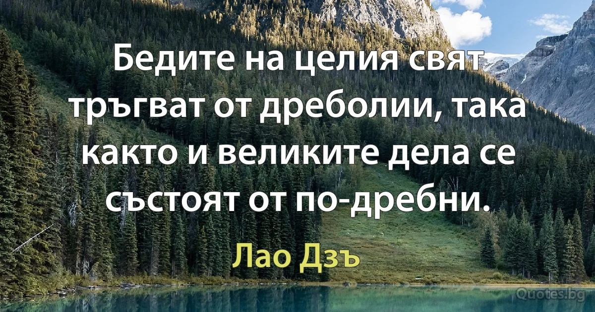 Бедите на целия свят тръгват от дреболии, така както и великите дела се състоят от по-дребни. (Лао Дзъ)