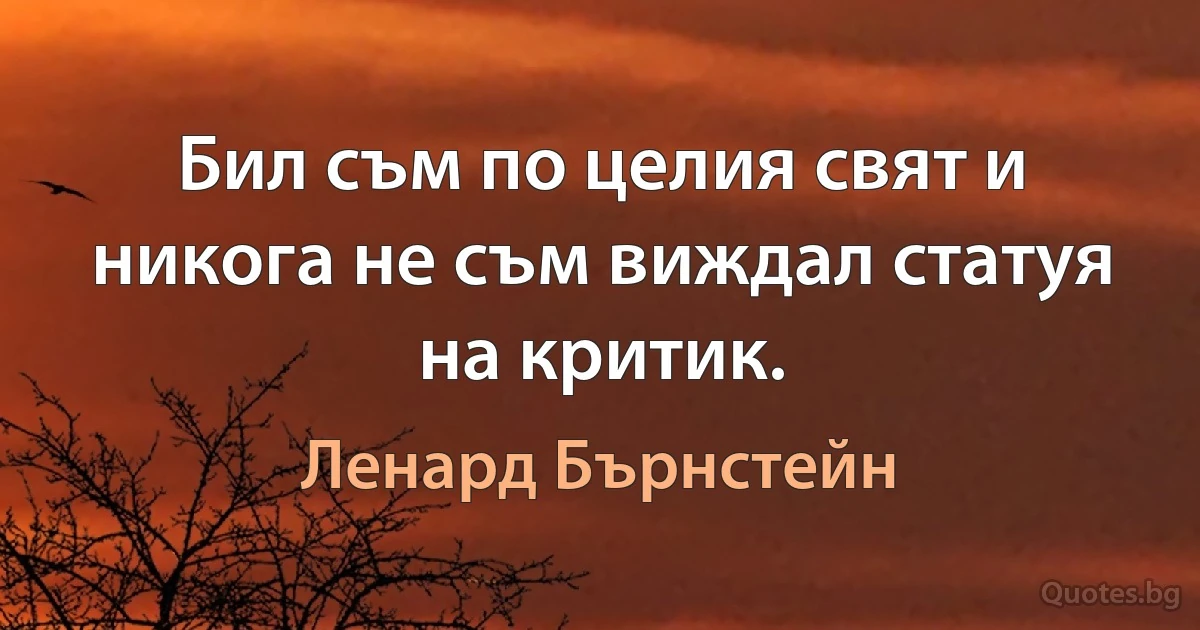 Бил съм по целия свят и никога не съм виждал статуя на критик. (Ленард Бърнстейн)