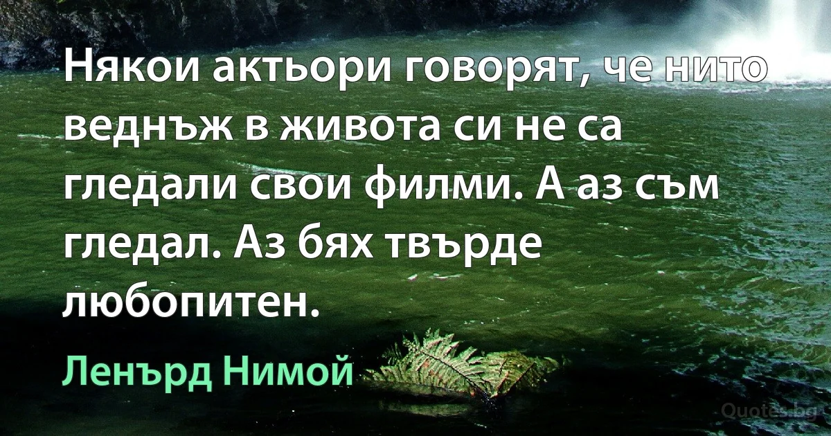 Някои актьори говорят, че нито веднъж в живота си не са гледали свои филми. А аз съм гледал. Аз бях твърде любопитен. (Ленърд Нимой)