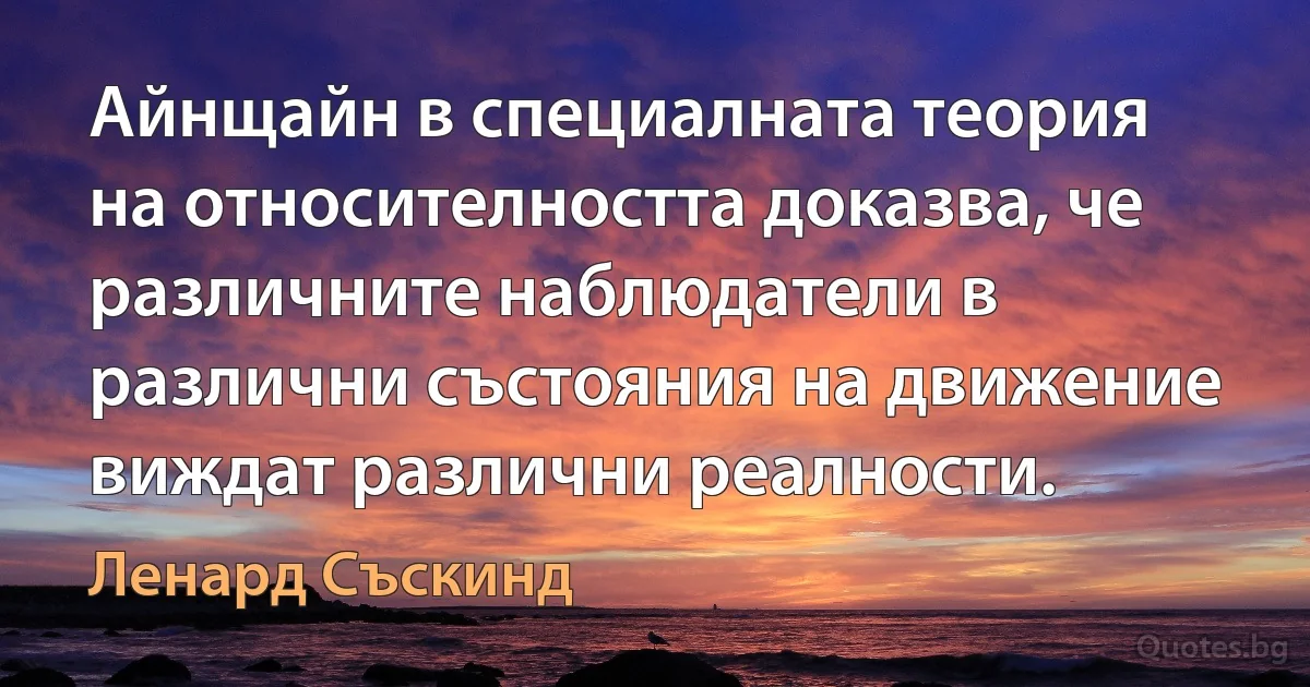 Айнщайн в специалната теория на относителността доказва, че различните наблюдатели в различни състояния на движение виждат различни реалности. (Ленард Съскинд)