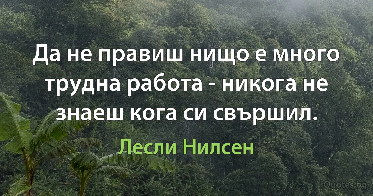 Да не правиш нищо е много трудна работа - никога не знаеш кога си свършил. (Лесли Нилсен)