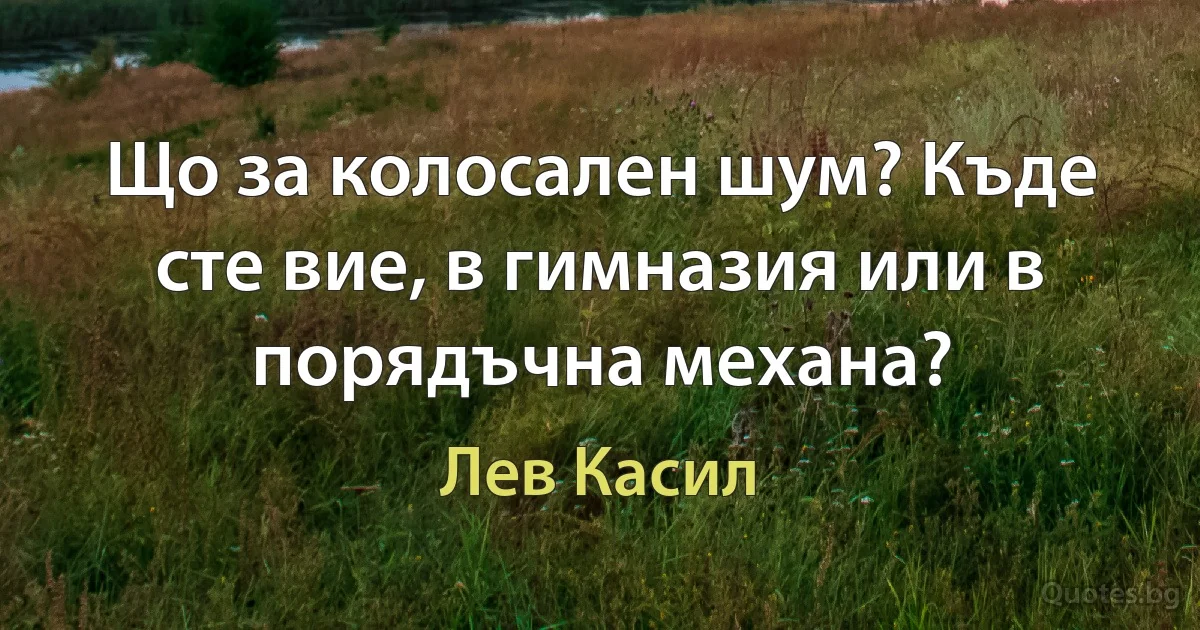 Що за колосален шум? Къде сте вие, в гимназия или в порядъчна механа? (Лев Касил)