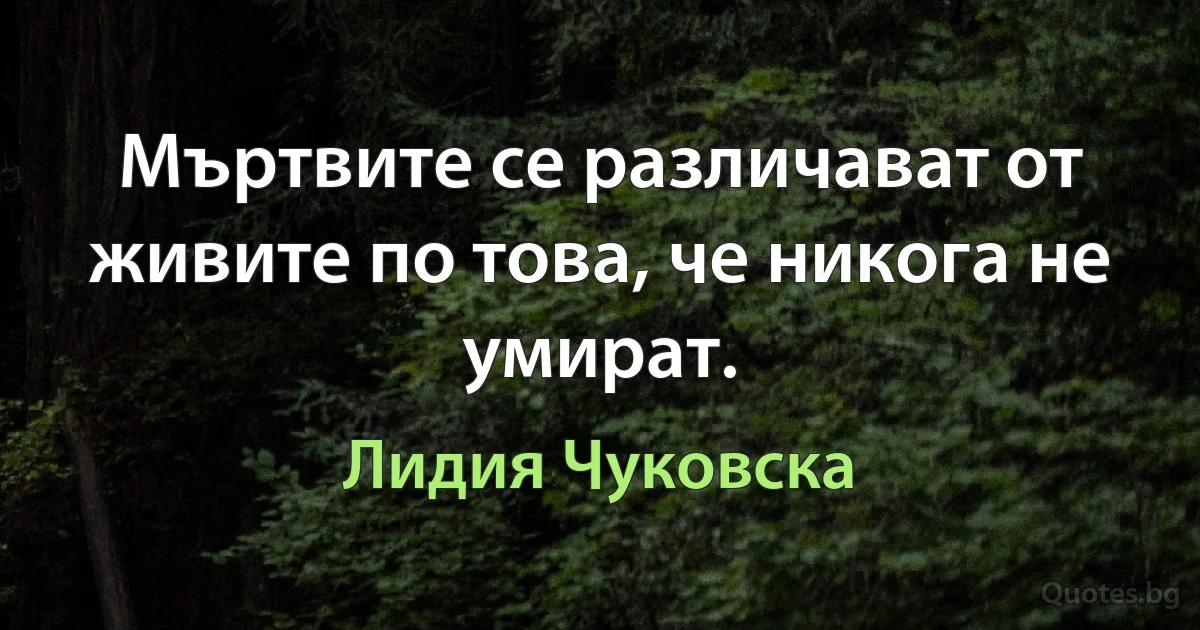 Мъртвите се различават от живите по това, че никога не умират. (Лидия Чуковска)