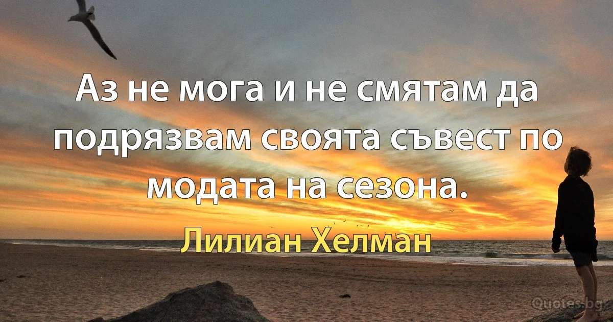 Аз не мога и не смятам да подрязвам своята съвест по модата на сезона. (Лилиан Хелман)