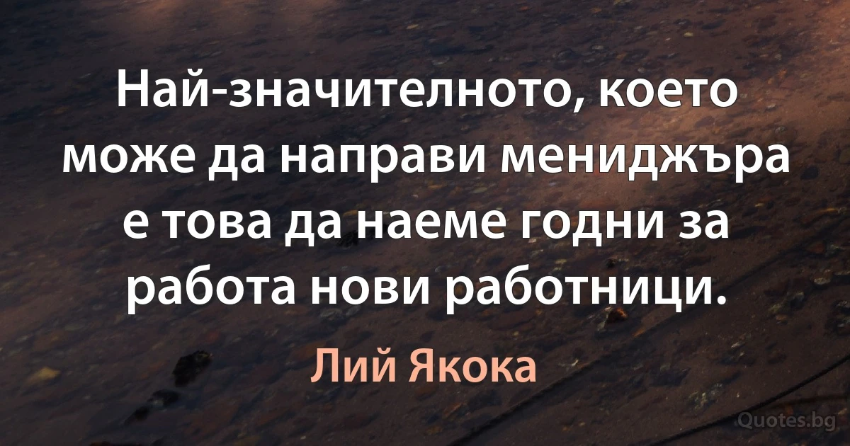 Най-значителното, което може да направи мениджъра е това да наеме годни за работа нови работници. (Лий Якока)