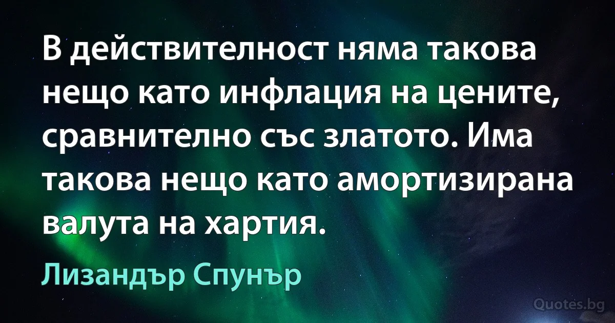 В действителност няма такова нещо като инфлация на цените, сравнително със златото. Има такова нещо като амортизирана валута на хартия. (Лизандър Спунър)