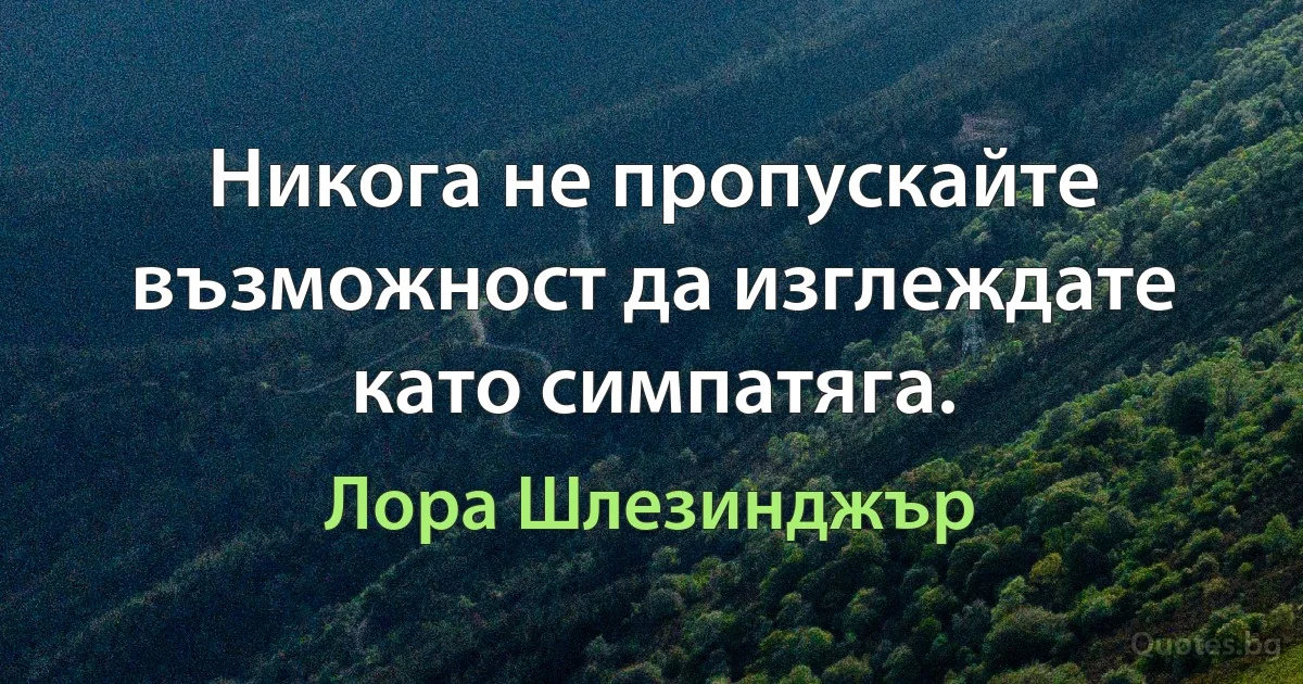 Никога не пропускайте възможност да изглеждате като симпатяга. (Лора Шлезинджър)