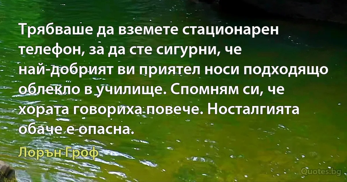 Трябваше да вземете стационарен телефон, за да сте сигурни, че най-добрият ви приятел носи подходящо облекло в училище. Спомням си, че хората говориха повече. Носталгията обаче е опасна. (Лорън Гроф)