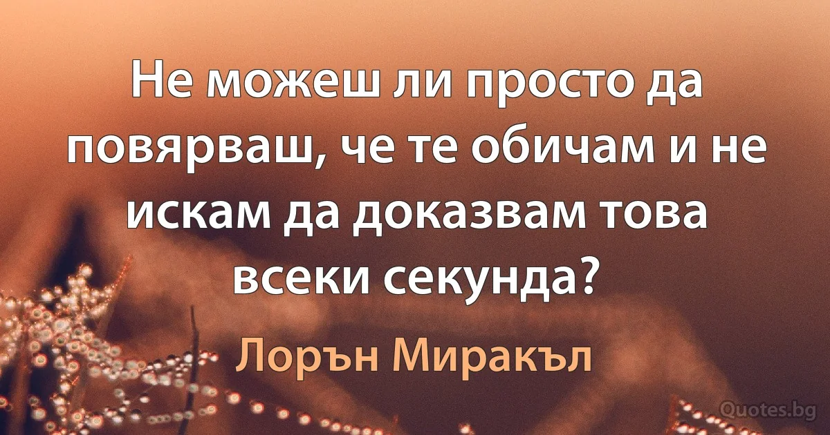 Не можеш ли просто да повярваш, че те обичам и не искам да доказвам това всеки секунда? (Лорън Миракъл)