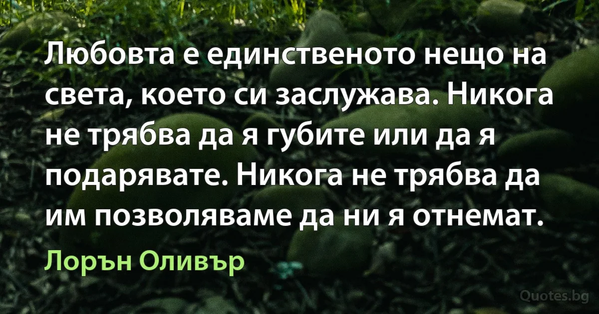 Любовта е единственото нещо на света, което си заслужава. Никога не трябва да я губите или да я подарявате. Никога не трябва да им позволяваме да ни я отнемат. (Лорън Оливър)