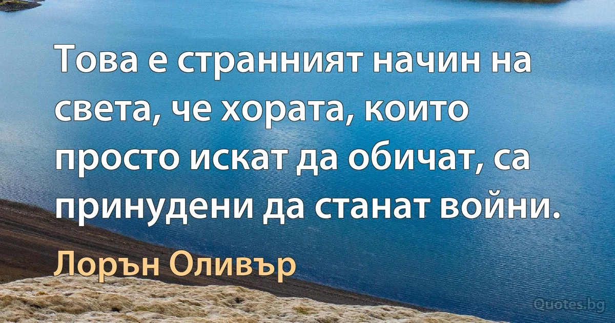 Това е странният начин на света, че хората, които просто искат да обичат, са принудени да станат войни. (Лорън Оливър)