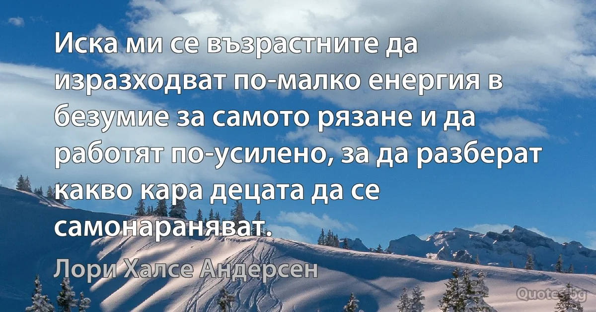 Иска ми се възрастните да изразходват по-малко енергия в безумие за самото рязане и да работят по-усилено, за да разберат какво кара децата да се самонараняват. (Лори Халсе Андерсен)