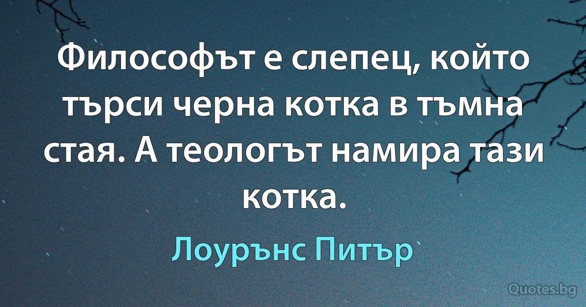 Философът е слепец, който търси черна котка в тъмна стая. А теологът намира тази котка. (Лоурънс Питър)