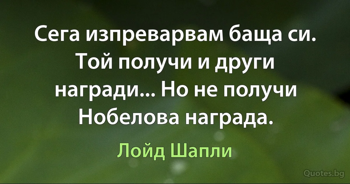 Сега изпреварвам баща си. Той получи и други награди... Но не получи Нобелова награда. (Лойд Шапли)