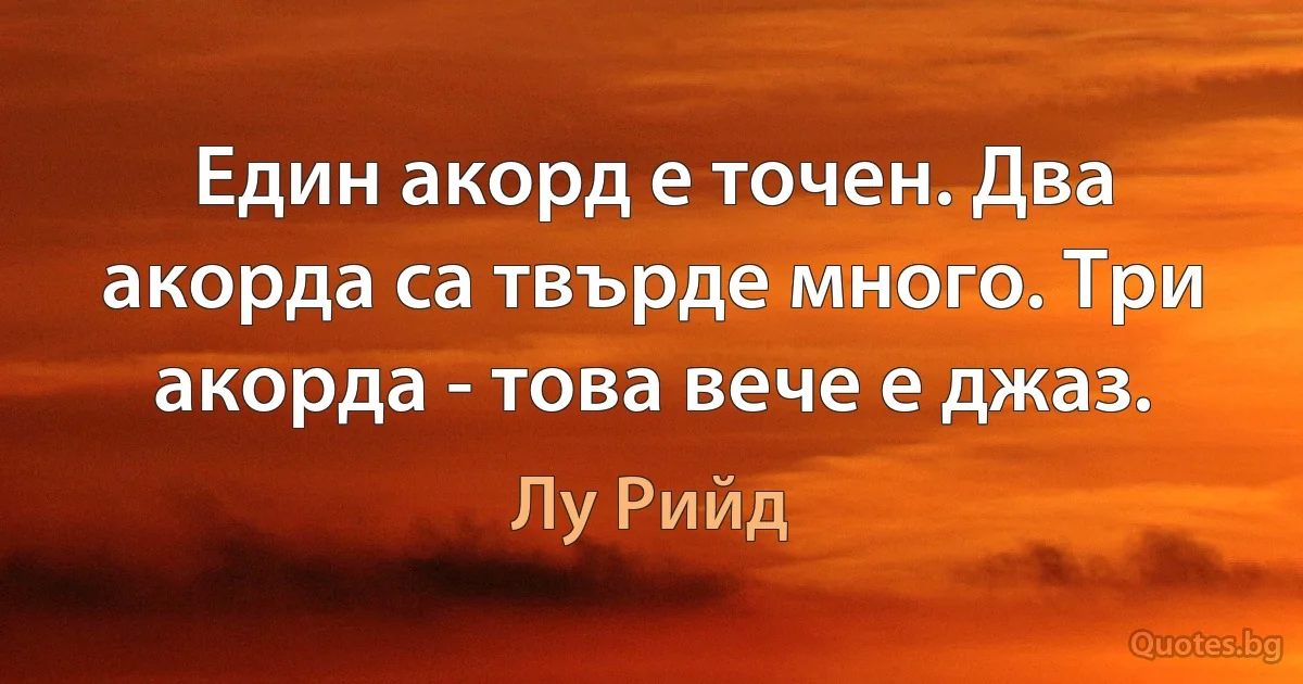 Един акорд е точен. Два акорда са твърде много. Три акорда - това вече е джаз. (Лу Рийд)