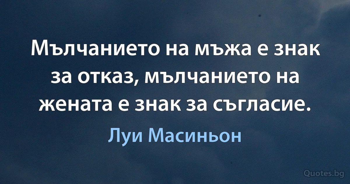 Мълчанието на мъжа е знак за отказ, мълчанието на жената е знак за съгласие. (Луи Масиньон)