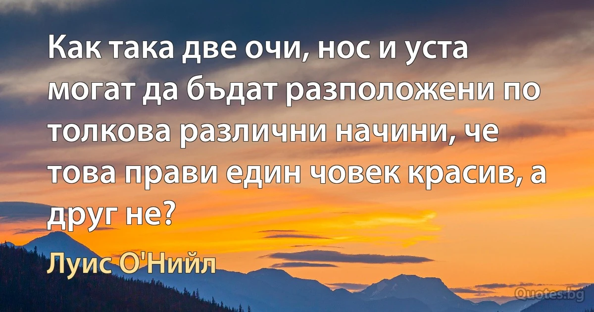 Как така две очи, нос и уста могат да бъдат разположени по толкова различни начини, че това прави един човек красив, а друг не? (Луис О'Нийл)