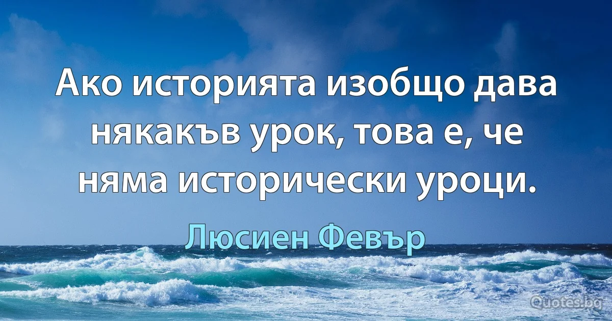 Ако историята изобщо дава някакъв урок, това е, че няма исторически уроци. (Люсиен Февър)