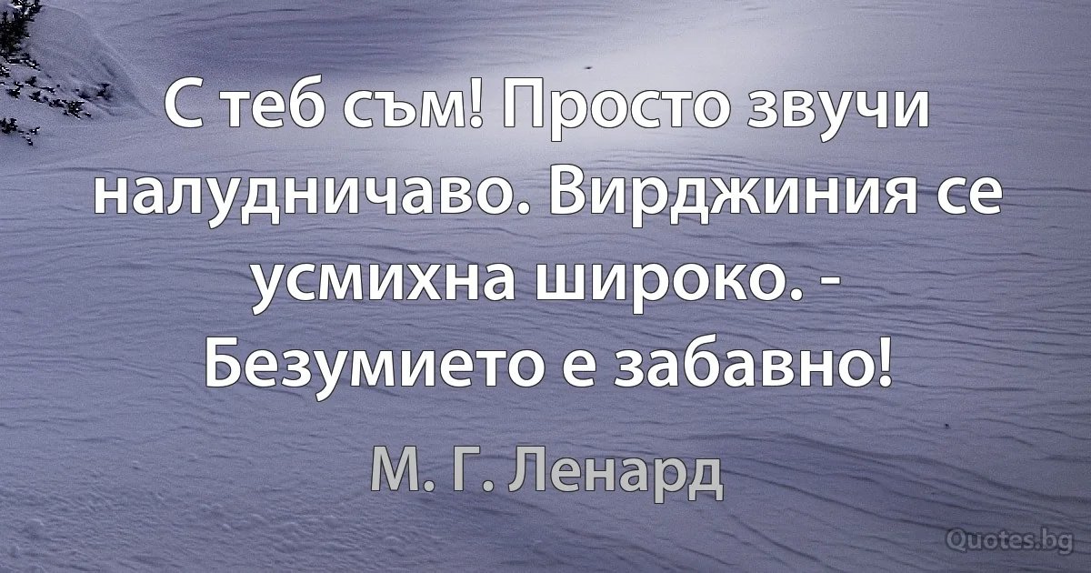 С теб съм! Просто звучи налудничаво. Вирджиния се усмихна широко. - Безумието е забавно! (М. Г. Ленард)