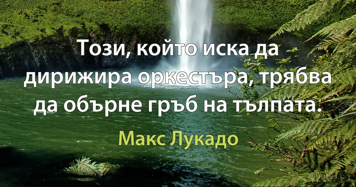 Този, който иска да дирижира оркестъра, трябва да обърне гръб на тълпата. (Макс Лукадо)