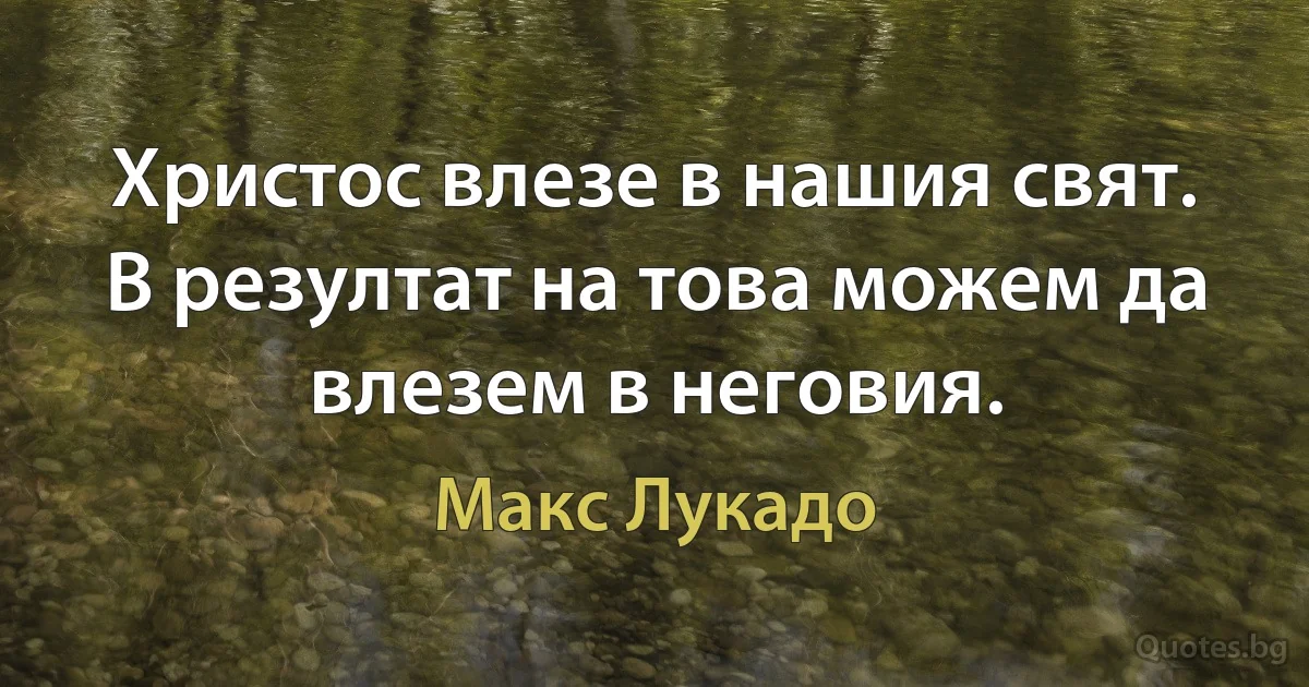 Христос влезе в нашия свят. В резултат на това можем да влезем в неговия. (Макс Лукадо)